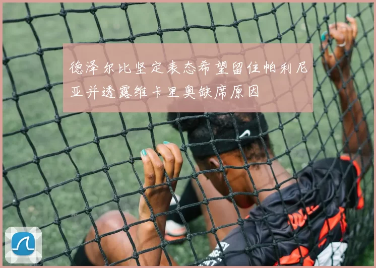 德泽尔比坚定表态希望留住帕利尼亚并透露维卡里奥缺席原因