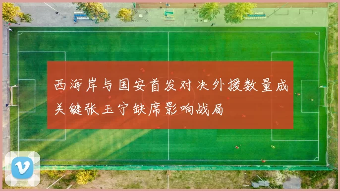 西海岸与国安首发对决外援数量成关键张玉宁缺席影响战局