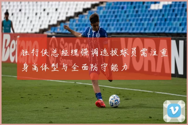 独行侠总经理强调选拔球员需注重身高体型与全面防守能力