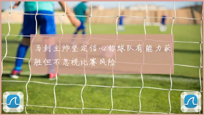 马刺主帅坚定信心称球队有能力获胜但不忽视比赛风险
