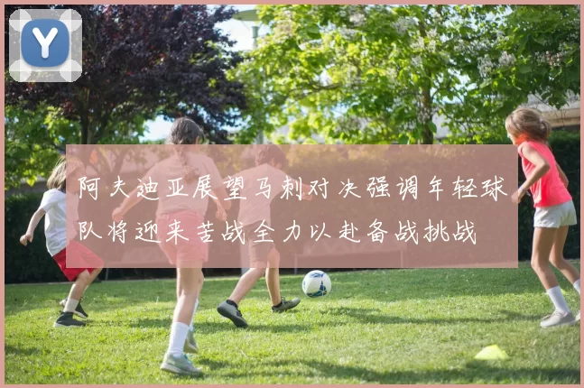 阿夫迪亚展望马刺对决强调年轻球队将迎来苦战全力以赴备战挑战