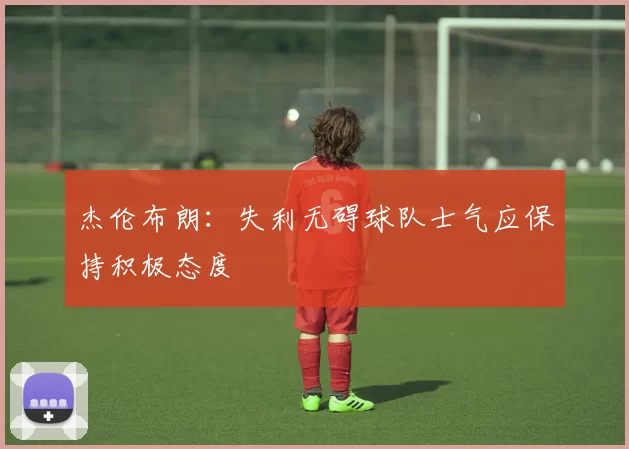 杰伦布朗：失利无碍球队士气应保持积极态度