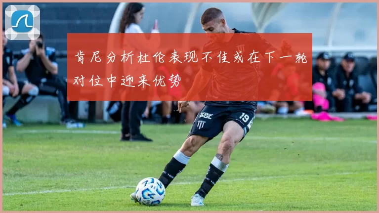 肯尼分析杜伦表现不佳或在下一轮对位中迎来优势