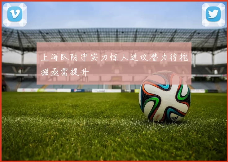 上海队防守实力惊人进攻潜力待挖掘亟需提升