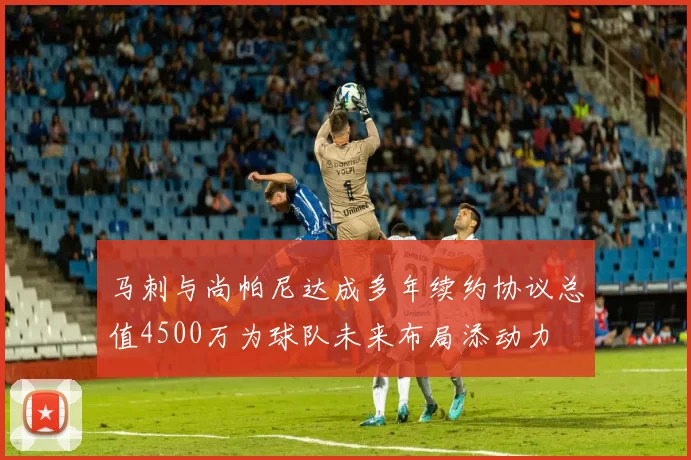 马刺与尚帕尼达成多年续约协议总值4500万为球队未来布局添动力