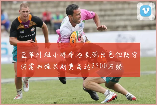 蓝军外租小将乔治表现出色但防守仍需加强买断费高达2500万镑