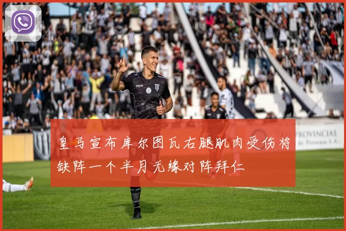 皇马宣布库尔图瓦右腿肌肉受伤将缺阵一个半月无缘对阵拜仁