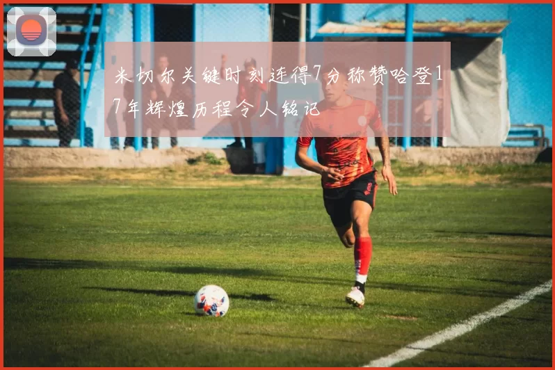 米切尔关键时刻连得7分称赞哈登17年辉煌历程令人铭记