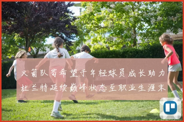 火箭队寄希望于年轻球员成长助力杜兰特延续巅峰状态至职业生涯末期