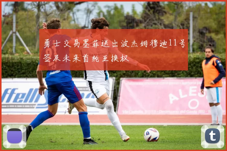 勇士交易墨菲送出波杰姆穆迪11号签及未来首轮互换权
