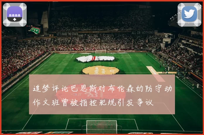 追梦评论巴恩斯对布伦森的防守动作文班曾被指控犯规引发争议