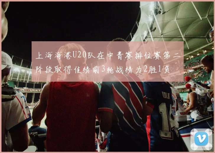 上海海港U20队在中青赛排位赛第二阶段取得佳绩前3轮战绩为2胜1负