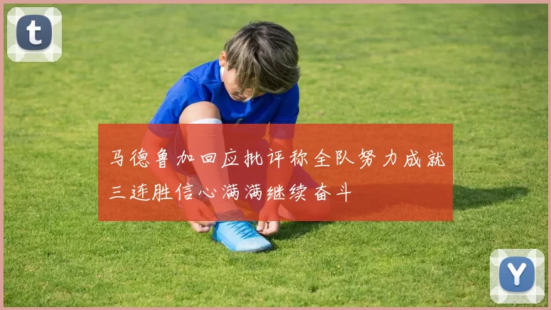 马德鲁加回应批评称全队努力成就三连胜信心满满继续奋斗